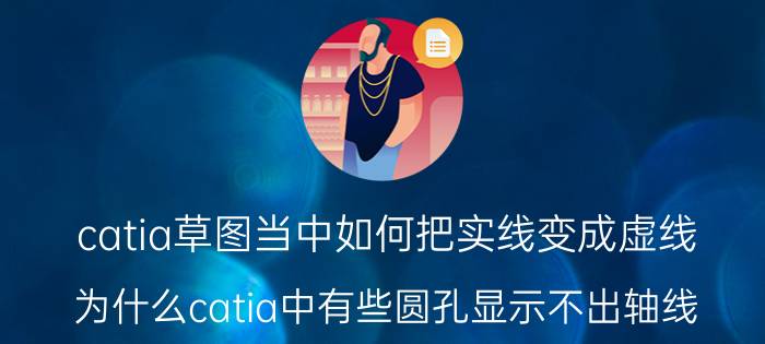 catia草图当中如何把实线变成虚线 为什么catia中有些圆孔显示不出轴线？